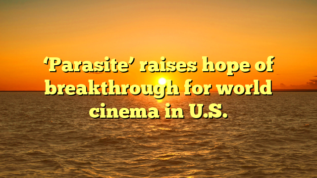 ‘Parasite’ raises hope of breakthrough for world cinema in U.S. 